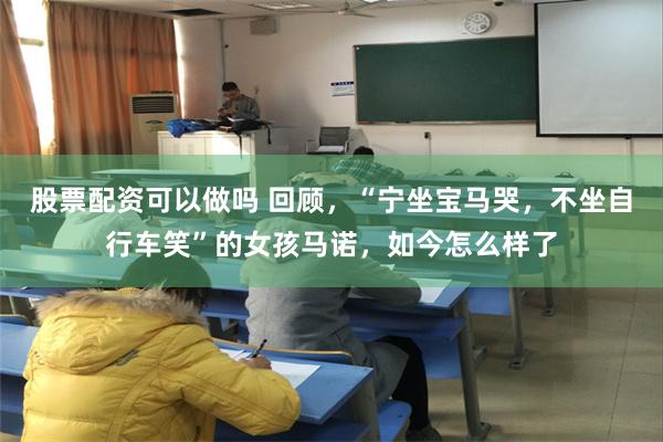 股票配资可以做吗 回顾，“宁坐宝马哭，不坐自行车笑”的女孩马诺，如今怎么样了