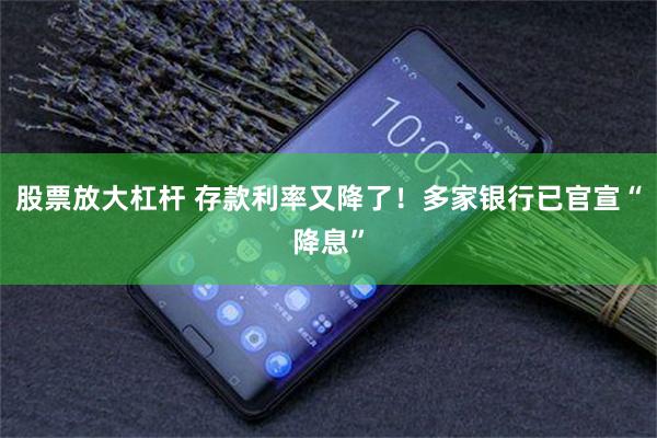 股票放大杠杆 存款利率又降了！多家银行已官宣“降息”