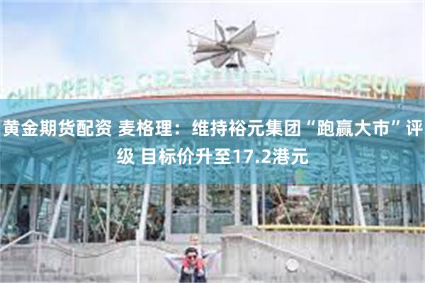 黄金期货配资 麦格理:维持裕元集团“跑赢大市”评级 目标价升至17.2港元