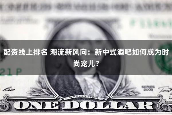 配资线上排名 潮流新风向:新中式酒吧如何成为时尚宠儿?