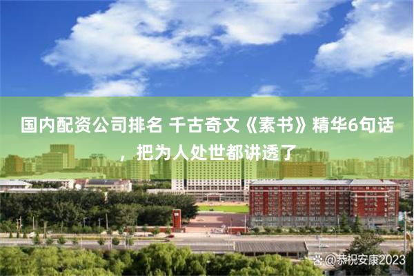 国内配资公司排名 千古奇文《素书》精华6句话，把为人处世都讲透了