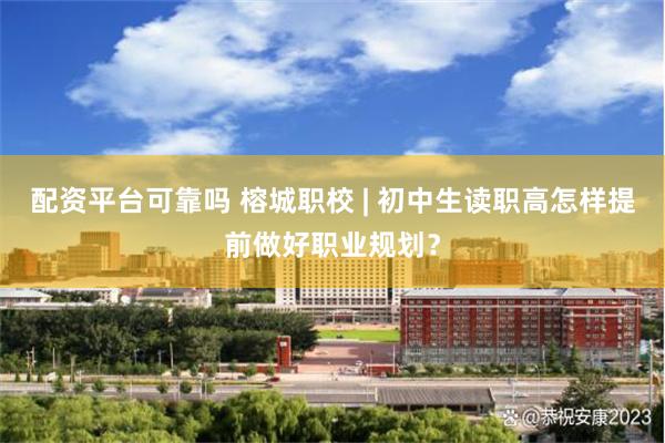 配资平台可靠吗 榕城职校 | 初中生读职高怎样提前做好职业规划？