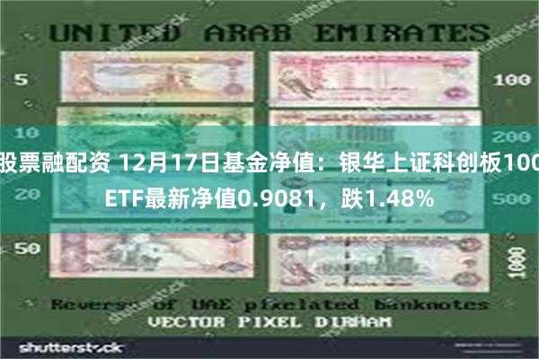 股票融配资 12月17日基金净值：银华上证科创板100ETF最新净值0.9081，跌1.48%