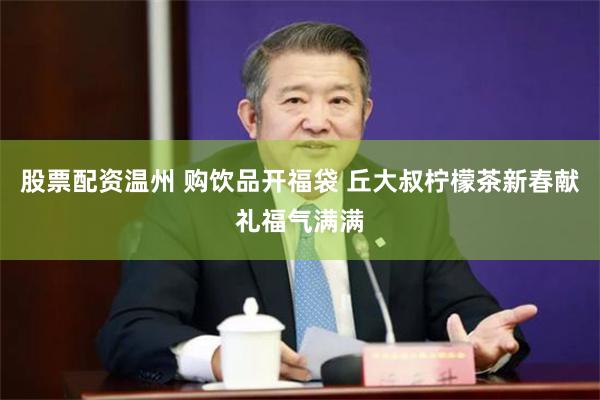 股票配资温州 购饮品开福袋 丘大叔柠檬茶新春献礼福气满满