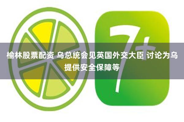 榆林股票配资 乌总统会见英国外交大臣 讨论为乌提供安全保障等