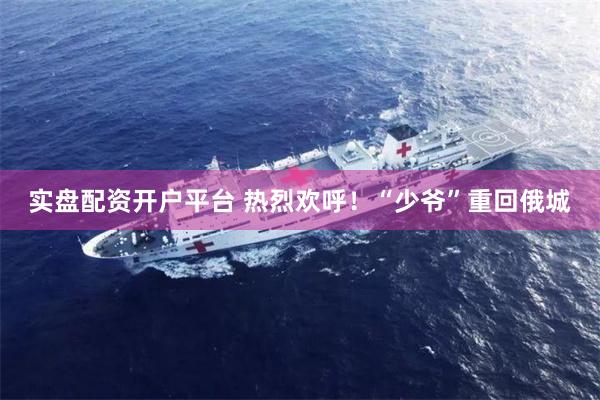 实盘配资开户平台 热烈欢呼！“少爷”重回俄城