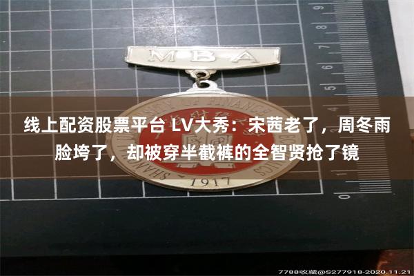 线上配资股票平台 LV大秀：宋茜老了，周冬雨脸垮了，却被穿半截裤的全智贤抢了镜
