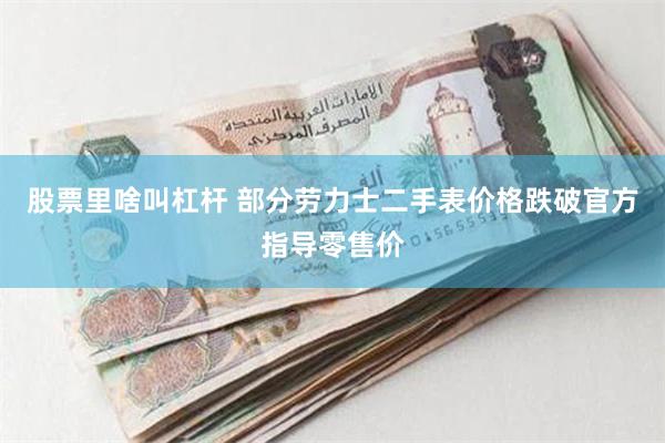 股票里啥叫杠杆 部分劳力士二手表价格跌破官方指导零售价