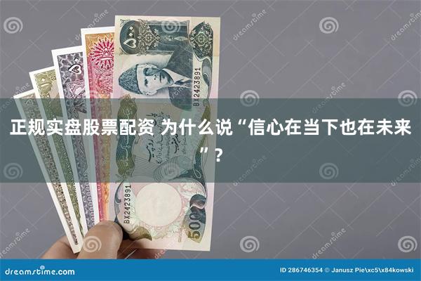 正规实盘股票配资 为什么说“信心在当下也在未来”？