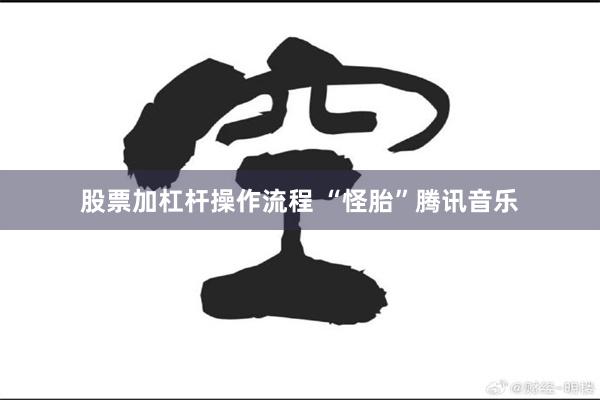 股票加杠杆操作流程 “怪胎”腾讯音乐
