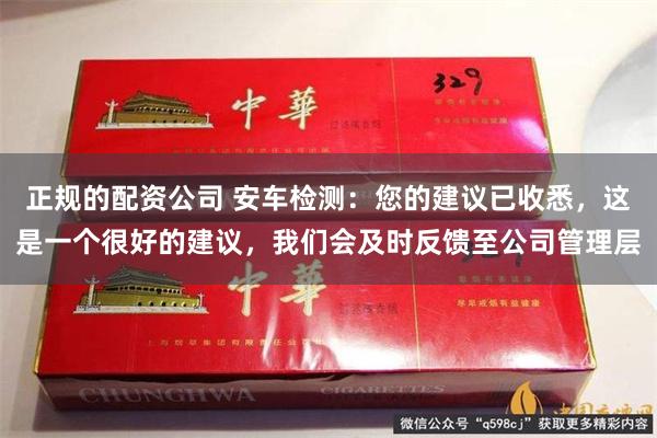 正规的配资公司 安车检测：您的建议已收悉，这是一个很好的建议，我们会及时反馈至公司管理层