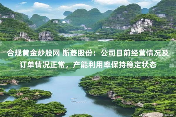 合规黄金炒股网 斯菱股份：公司目前经营情况及订单情况正常，产能利用率保持稳定状态
