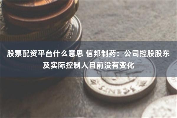 股票配资平台什么意思 信邦制药：公司控股股东及实际控制人目前没有变化