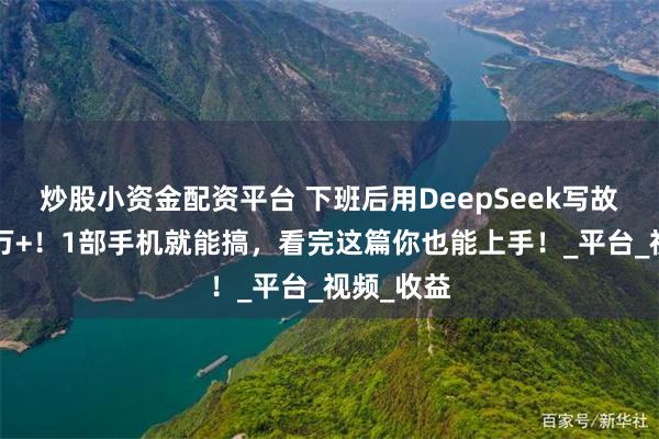 炒股小资金配资平台 下班后用DeepSeek写故事月入2万+！1部手机就能搞，看完这篇你也能上手！_平台_视频_收益