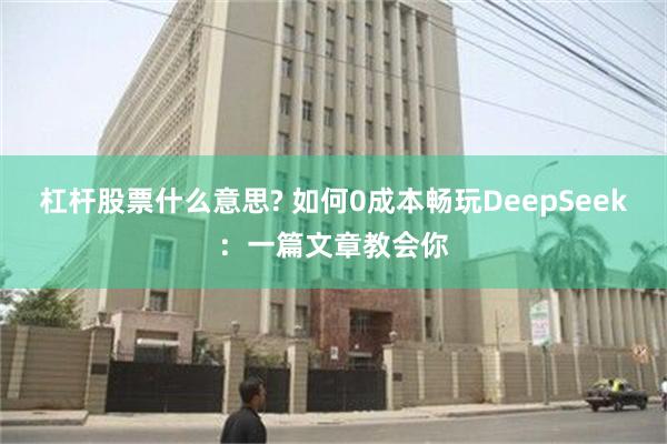 杠杆股票什么意思? 如何0成本畅玩DeepSeek：一篇文章教会你