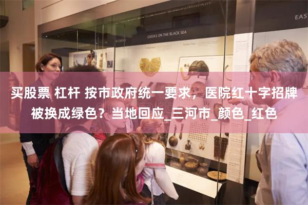 买股票 杠杆 按市政府统一要求，医院红十字招牌被换成绿色？当地回应_三河市_颜色_红色