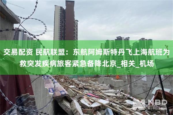 交易配资 民航联盟：东航阿姆斯特丹飞上海航班为救突发疾病旅客紧急备降北京_相关_机场