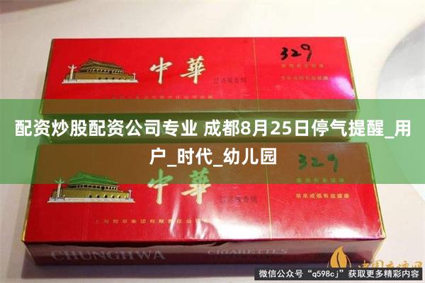 配资炒股配资公司专业 成都8月25日停气提醒_用户_时代_幼儿园
