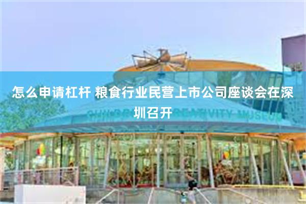 怎么申请杠杆 粮食行业民营上市公司座谈会在深圳召开