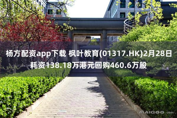 杨方配资app下载 枫叶教育(01317.HK)2月28日耗资138.18万港元回购460.6万股