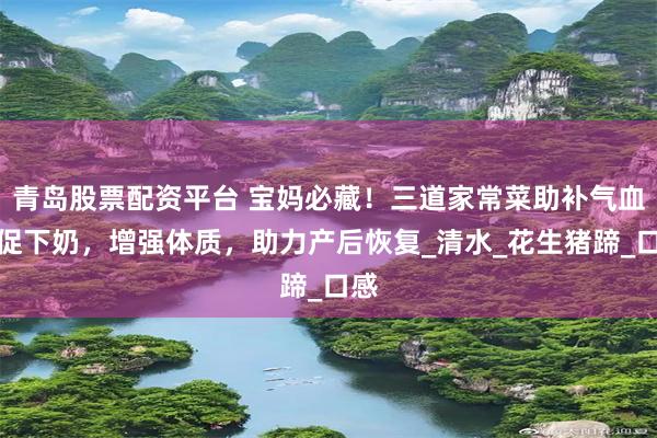 青岛股票配资平台 宝妈必藏！三道家常菜助补气血、促下奶，增强体质，助力产后恢复_清水_花生猪蹄_口感