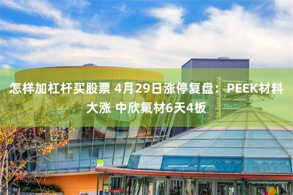 怎样加杠杆买股票 4月29日涨停复盘:PEEK材料大涨 中欣氟材6天4板