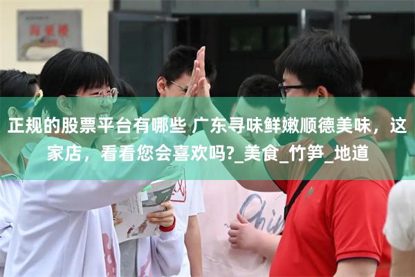 正规的股票平台有哪些 广东寻味鲜嫩顺德美味，这家店，看看您会喜欢吗?_美食_竹笋_地道