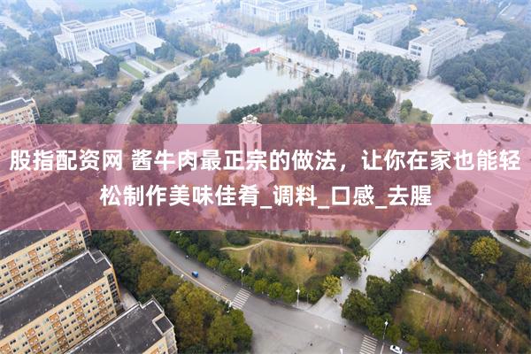 股指配资网 酱牛肉最正宗的做法，让你在家也能轻松制作美味佳肴_调料_口感_去腥