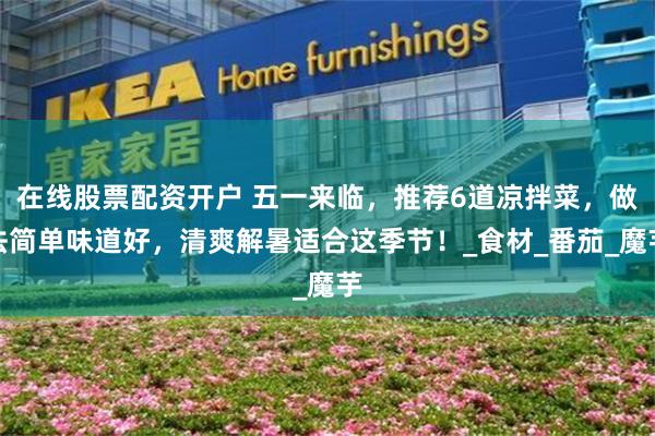 在线股票配资开户 五一来临，推荐6道凉拌菜，做法简单味道好，清爽解暑适合这季节！_食材_番茄_魔芋