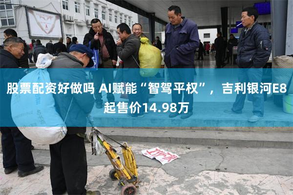 股票配资好做吗 AI赋能“智驾平权”，吉利银河E8起售价14.98万