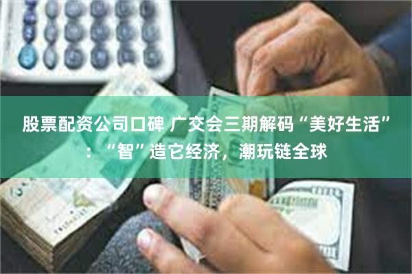 股票配资公司口碑 广交会三期解码“美好生活”：“智”造它经济，潮玩链全球