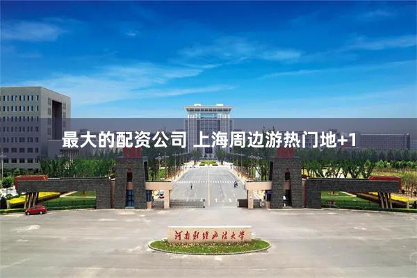 最大的配资公司 上海周边游热门地+1