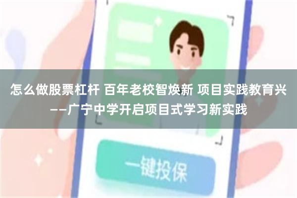 怎么做股票杠杆 百年老校智焕新 项目实践教育兴——广宁中学开启项目式学习新实践