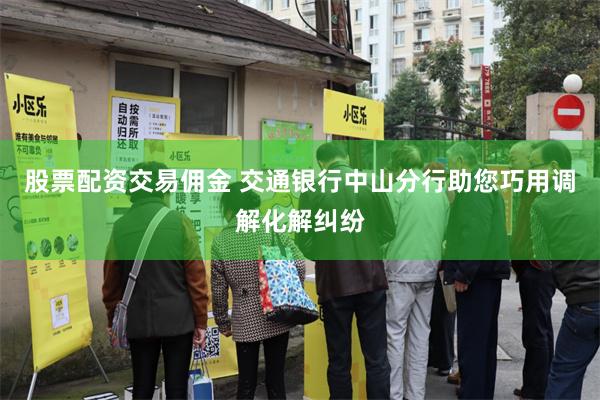股票配资交易佣金 交通银行中山分行助您巧用调解化解纠纷
