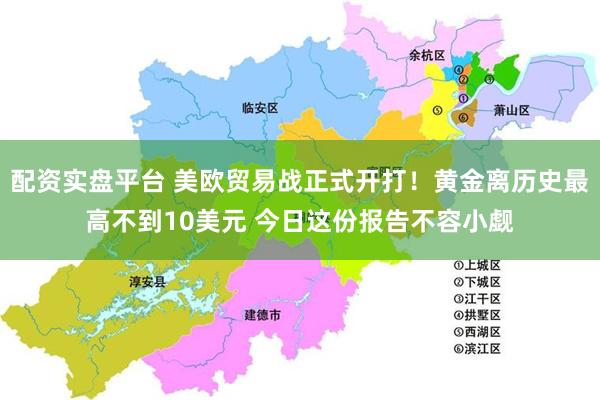 配资实盘平台 美欧贸易战正式开打！黄金离历史最高不到10美元 今日这份报告不容小觑