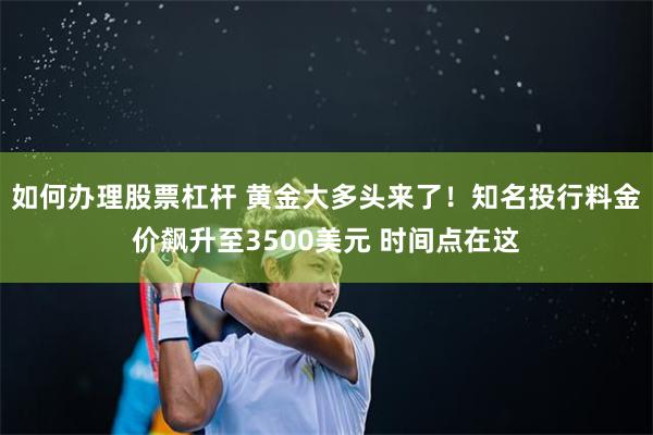 如何办理股票杠杆 黄金大多头来了！知名投行料金价飙升至3500美元 时间点在这