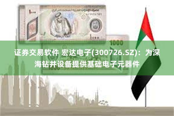 证券交易软件 宏达电子(300726.SZ)：为深海钻井设备提供基础电子元器件