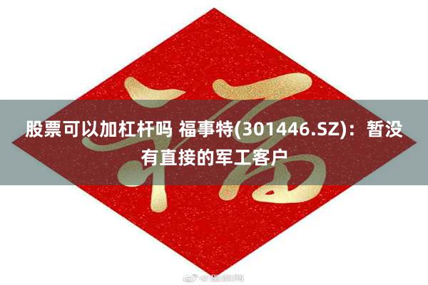 股票可以加杠杆吗 福事特(301446.SZ)：暂没有直接的军工客户
