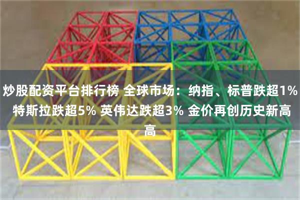 炒股配资平台排行榜 全球市场：纳指、标普跌超1% 特斯拉跌超5% 英伟达跌超3% 金价再创历史新高