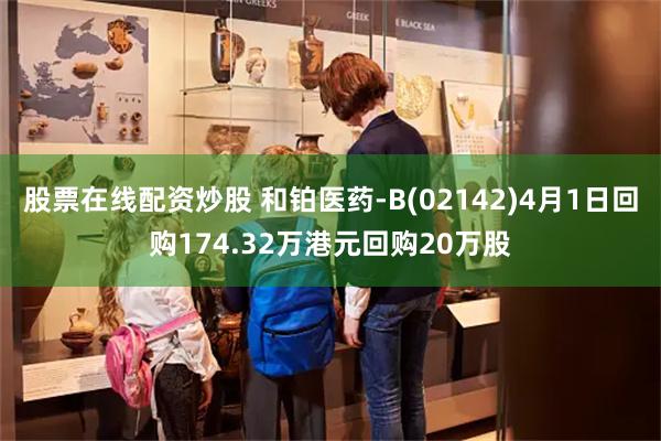 股票在线配资炒股 和铂医药-B(02142)4月1日回购174.32万港元回购20万股