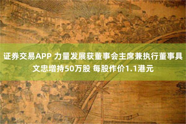 证券交易APP 力量发展获董事会主席兼执行董事具文忠增持50万股 每股作价1.1港元