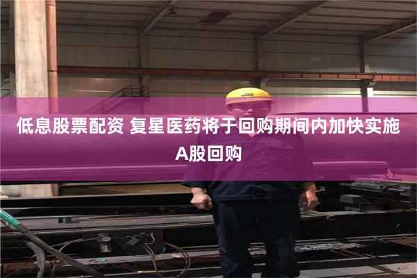 低息股票配资 复星医药将于回购期间内加快实施A股回购