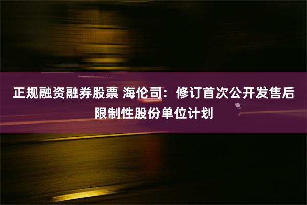 正规融资融券股票 海伦司：修订首次公开发售后限制性股份单位计划