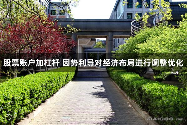 股票账户加杠杆 因势利导对经济布局进行调整优化