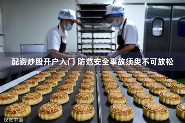 配资炒股开户入门 防范安全事故须臾不可放松