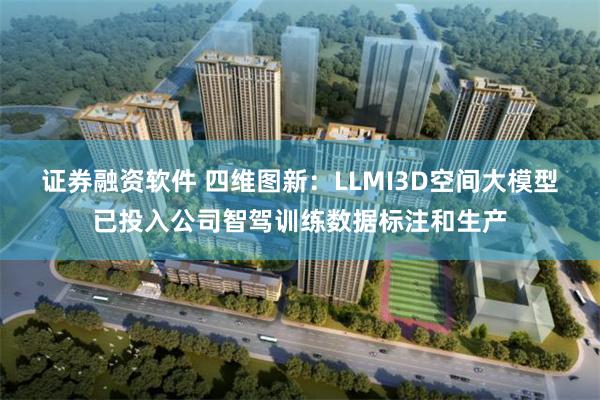 证券融资软件 四维图新：LLMI3D空间大模型已投入公司智驾训练数据标注和生产