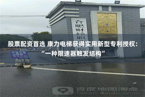 股票配资首选 康力电梯获得实用新型专利授权：“一种限速器触发结构”