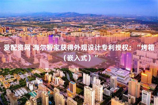 爱配资网 海尔智家获得外观设计专利授权：“烤箱（嵌入式）”