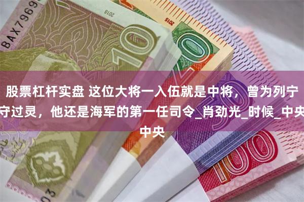 股票杠杆实盘 这位大将一入伍就是中将，曾为列宁守过灵，他还是海军的第一任司令_肖劲光_时候_中央