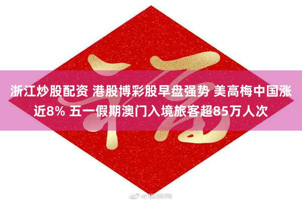 浙江炒股配资 港股博彩股早盘强势 美高梅中国涨近8% 五一假期澳门入境旅客超85万人次